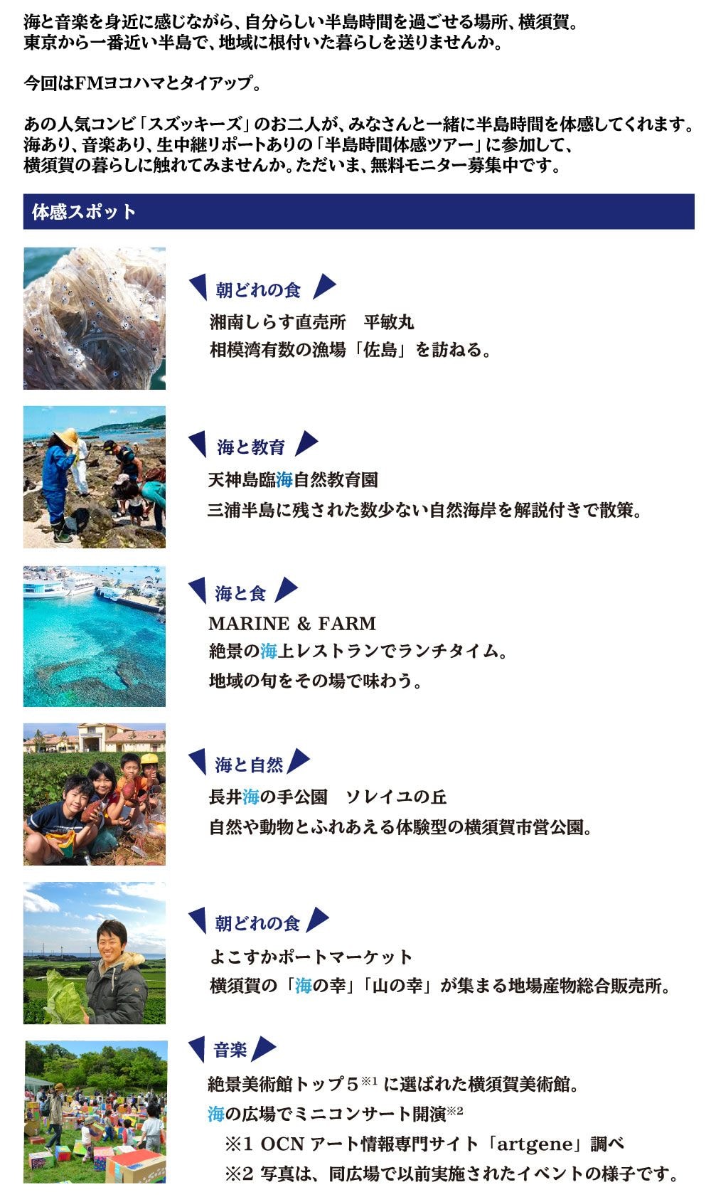 海と音楽を身近に感じながら、自分らしい半島時間を過ごせる場所、横須賀。東京から一番近い半島で、地域に根付いた暮らしを送りませんか。今回はFMヨコハマとタイアップ！！あの人気コンビ「スズッキーズ」のお二人が、みなさんと一緒に半島時間を体感してくれます。海あり音楽あり生中継リポートありの「半島時間体感ツアー」に参加して、横須賀の暮らしに触れてみませんか。ただいま、無料モニター募集中です！