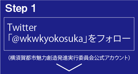 step1 Twitterで横須賀都市魅力創造発進実行委員会公式アカウント「@wkwkyokosuka」をフォローしてください。