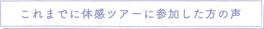 これまでに体感ツアーに参加した方の声