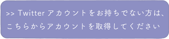Twitterアカウントをお持ちでない方は、こちらからアカウントを取得してください