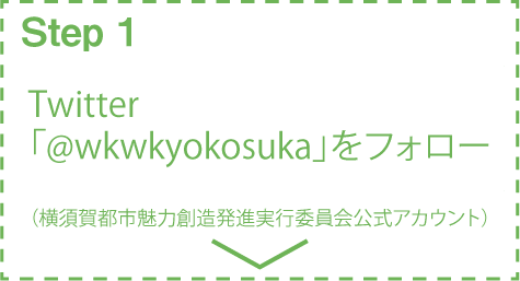 step1 Twitterで横須賀都市魅力創造発進実行委員会公式アカウント「@wkwkyokosuka」をフォローしてください。